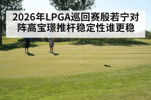 2026年LPGA巡回赛殷若宁对阵高宝璟推杆稳定性谁更稳 | kaiyun