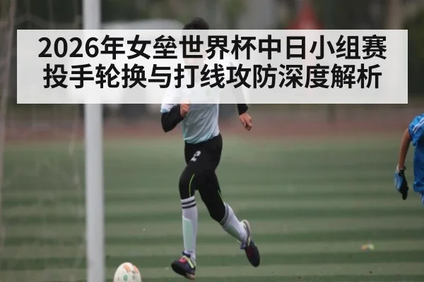 2026年女垒世界杯中日小组赛投手轮换与打线攻防深度解析 - kaiyun