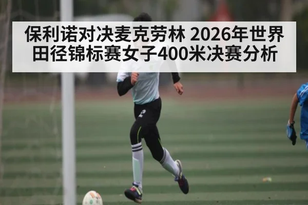 保利诺对决麦克劳林 2026年世界田径锦标赛女子400米决赛分析 | kaiyun