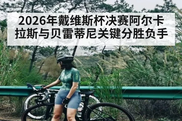 2026年戴维斯杯决赛阿尔卡拉斯与贝雷蒂尼关键分胜负手 | kaiyun
