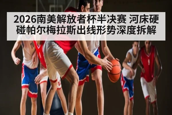 2026南美解放者杯半决赛 河床硬碰帕尔梅拉斯出线形势深度拆解 | kaiyun
