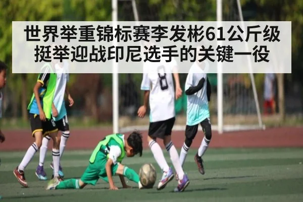 世界举重锦标赛李发彬61公斤级挺举迎战印尼选手的关键一役 | kaiyun