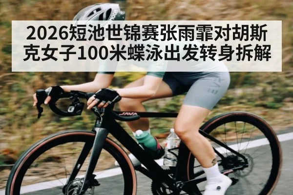 2026短池世锦赛张雨霏对胡斯克女子100米蝶泳出发转身拆解 | kaiyun