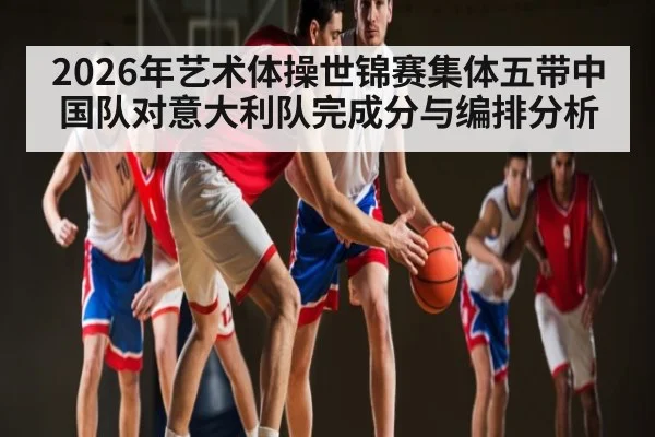 2026年艺术体操世锦赛集体五带中国队对意大利队完成分与编排分析 | kaiyun